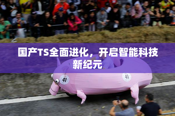 国产TS全面进化，开启智能科技新纪元