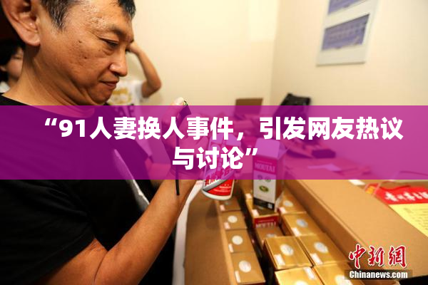 “91人妻换人事件，引发网友热议与讨论”