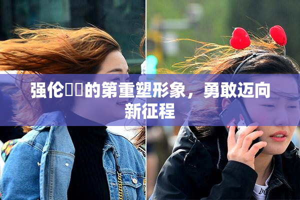 强伦妺妺的第重塑形象，勇敢迈向新征程