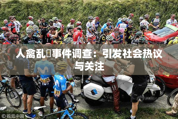 人禽乱婬事件调查：引发社会热议与关注