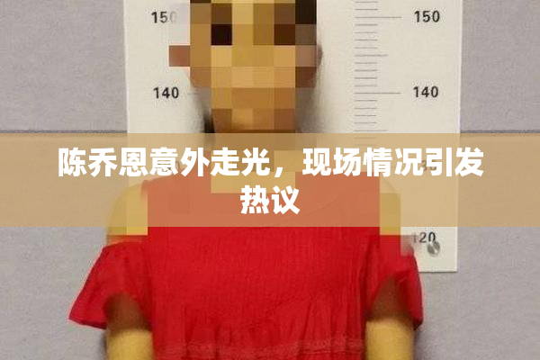 陈乔恩意外走光，现场情况引发热议