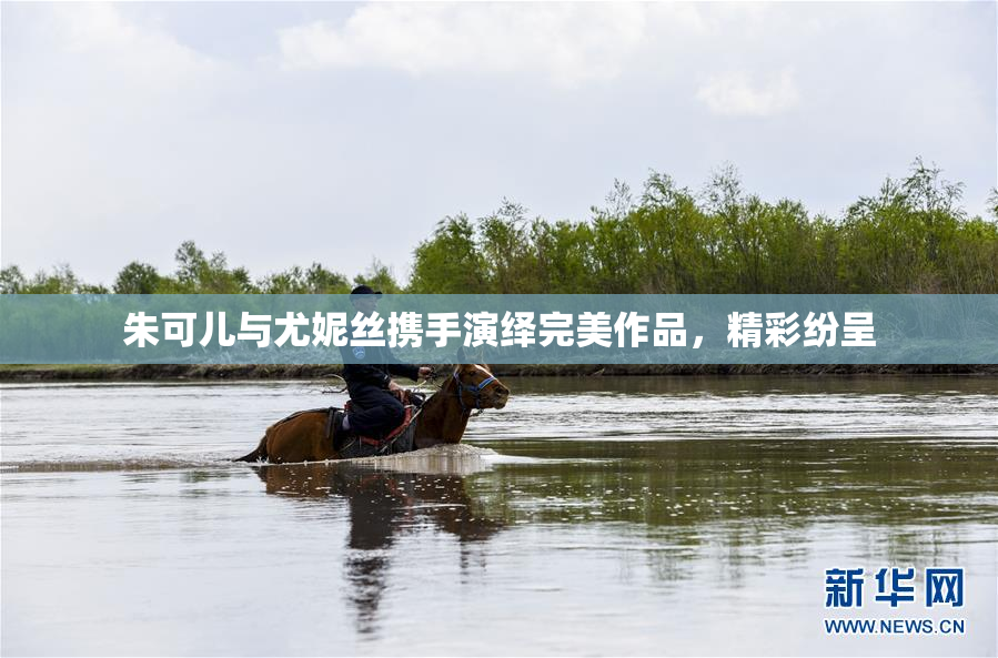 朱可儿与尤妮丝携手演绎完美作品，精彩纷呈
