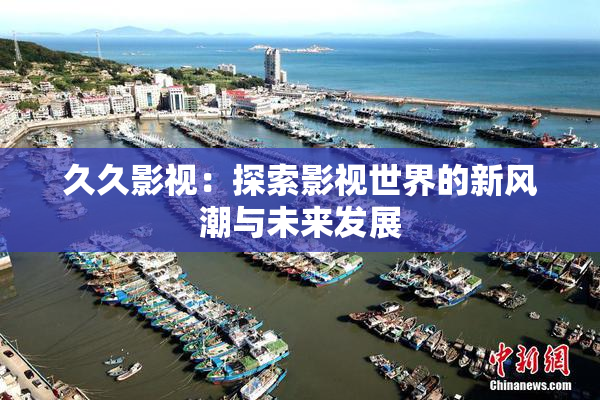 久久影视：探索影视世界的新风潮与未来发展