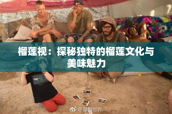 榴莲视：探秘独特的榴莲文化与美味魅力