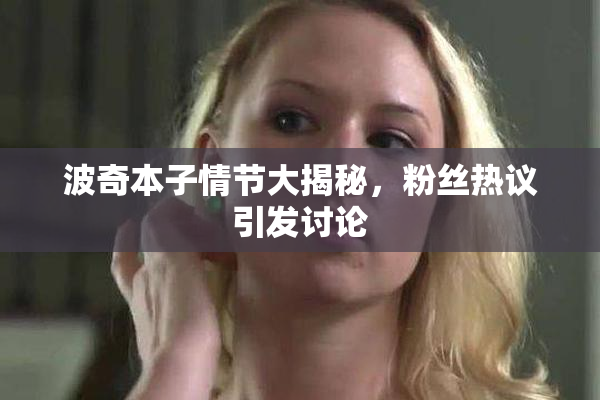 波奇本子情节大揭秘，粉丝热议引发讨论