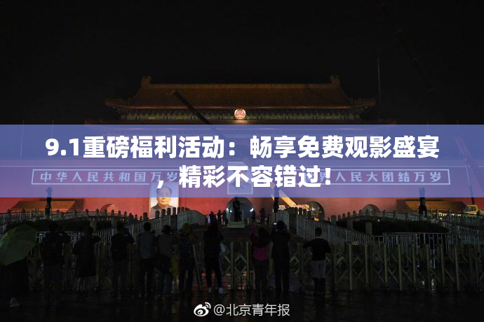 9.1重磅福利活动：畅享免费观影盛宴，精彩不容错过！