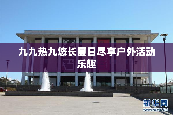 九九热九悠长夏日尽享户外活动乐趣
