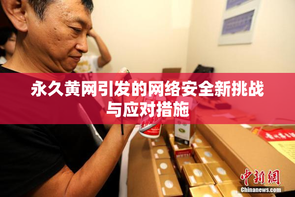 永久黄网引发的网络安全新挑战与应对措施