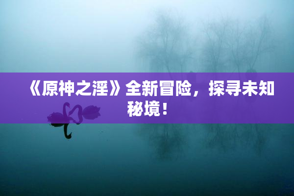 《原神之淫》全新冒险，探寻未知秘境！