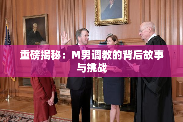 重磅揭秘：M男调教的背后故事与挑战