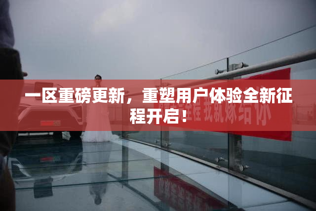 一区重磅更新，重塑用户体验全新征程开启！