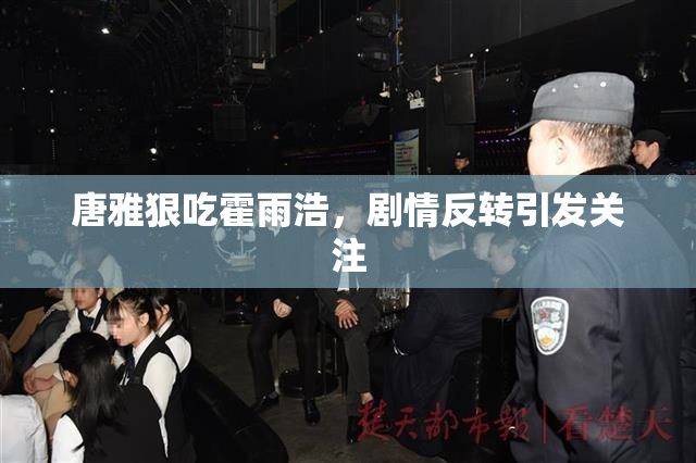 唐雅狠吃霍雨浩，剧情反转引发关注