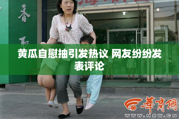 黄瓜自慰抽引发热议 网友纷纷发表评论