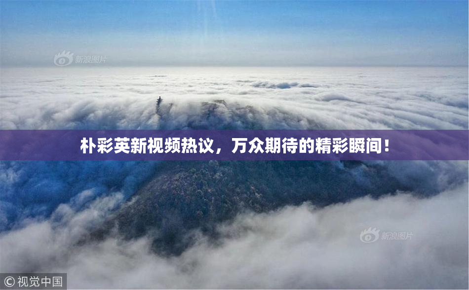 朴彩英新视频热议，万众期待的精彩瞬间！