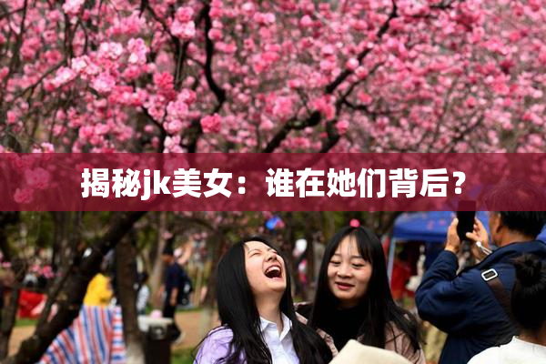 揭秘jk美女：谁在她们背后？