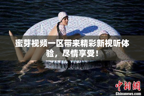 蜜芽视频一区带来精彩新视听体验，尽情享受！