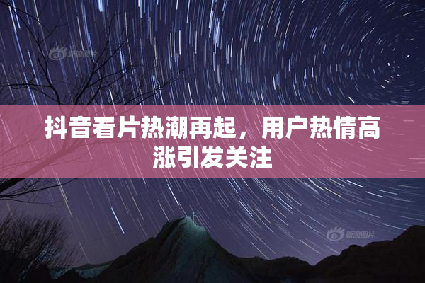 抖音看片热潮再起，用户热情高涨引发关注