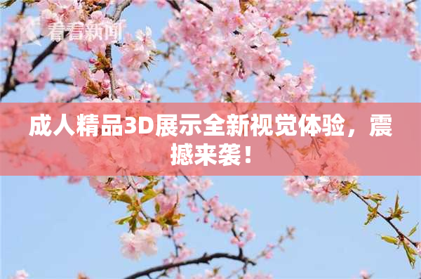 成人精品3D展示全新视觉体验，震撼来袭！