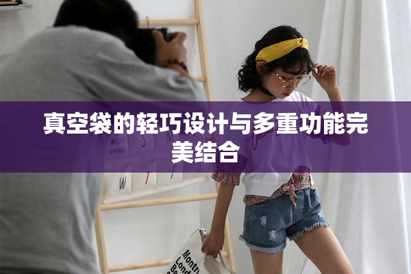 真空袋的轻巧设计与多重功能完美结合