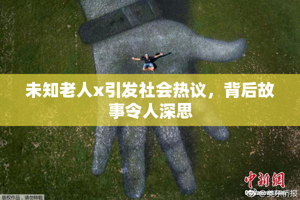 未知老人x引发社会热议，背后故事令人深思