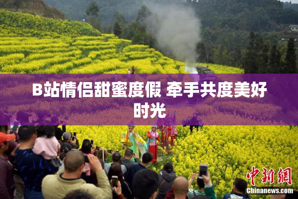 B站情侣甜蜜度假 牵手共度美好时光