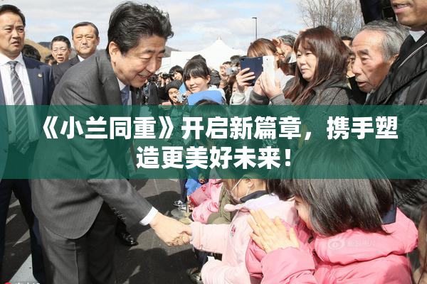 《小兰同重》开启新篇章，携手塑造更美好未来！