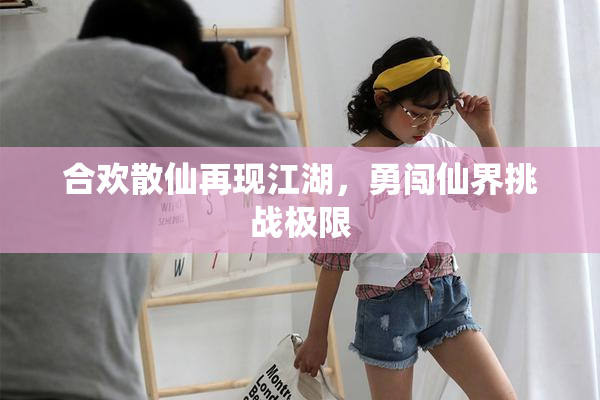 合欢散仙再现江湖，勇闯仙界挑战极限