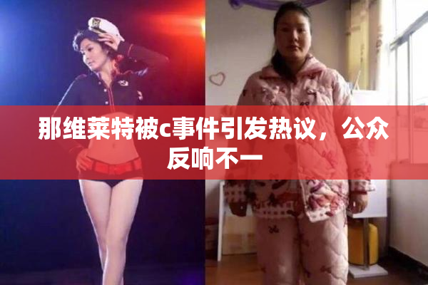那维莱特被c事件引发热议，公众反响不一
