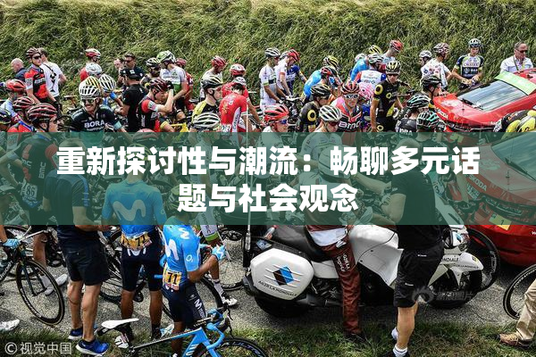 重新探讨性与潮流：畅聊多元话题与社会观念