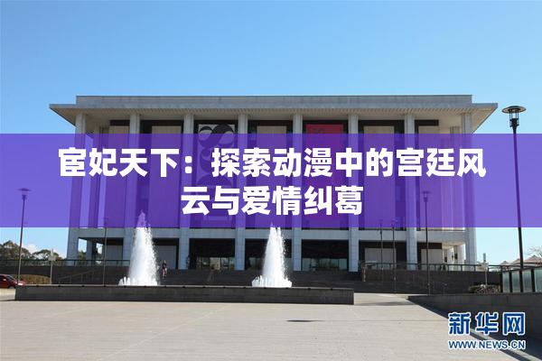 宦妃天下：探索动漫中的宫廷风云与爱情纠葛