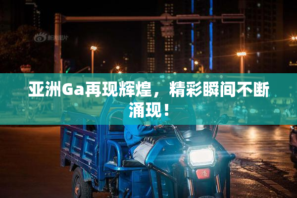 亚洲Ga再现辉煌，精彩瞬间不断涌现！