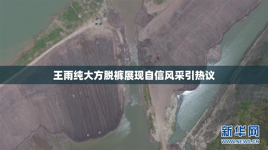 王雨纯大方脱裤展现自信风采引热议