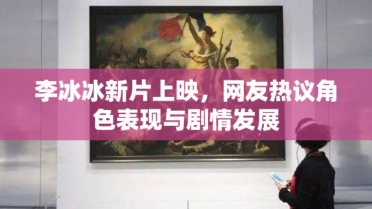 李冰冰新片上映，网友热议角色表现与剧情发展