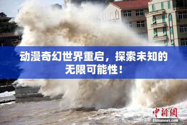 动漫奇幻世界重启，探索未知的无限可能性！