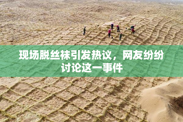 现场脱丝袜引发热议，网友纷纷讨论这一事件