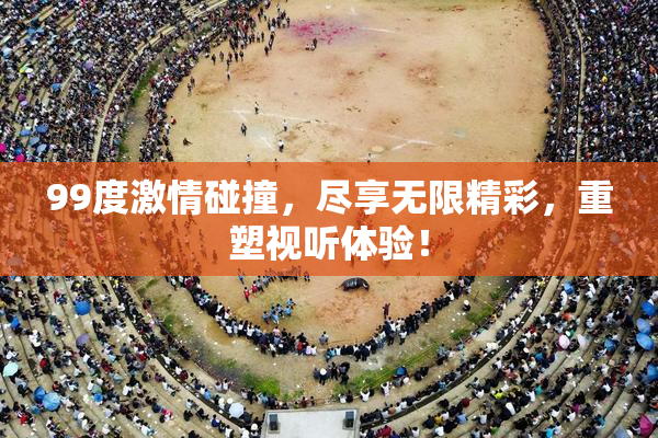 99度激情碰撞，尽享无限精彩，重塑视听体验！