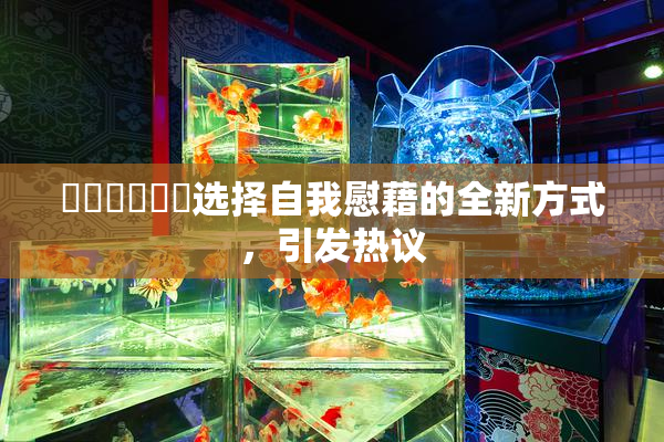 ❌‌❌‌❌‌选择自我慰藉的全新方式，引发热议