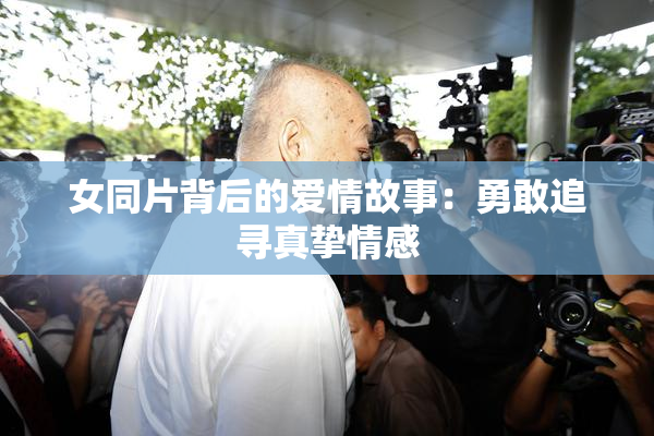 女同片背后的爱情故事：勇敢追寻真挚情感