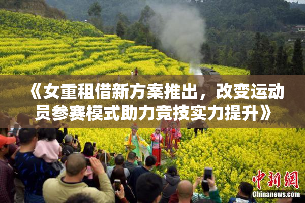 《女重租借新方案推出，改变运动员参赛模式助力竞技实力提升》