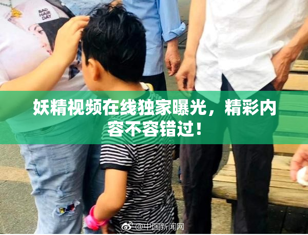 妖精视频在线独家曝光，精彩内容不容错过！