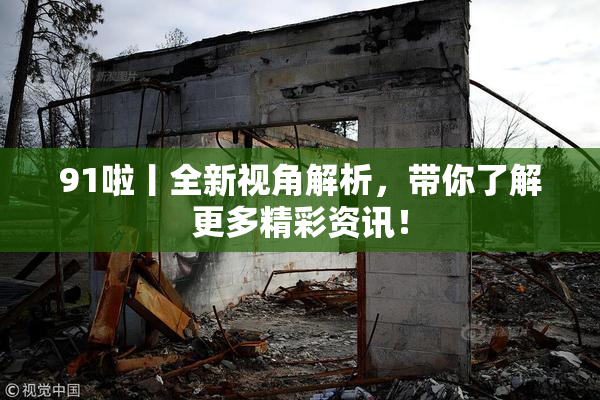 91啦丨全新视角解析，带你了解更多精彩资讯！