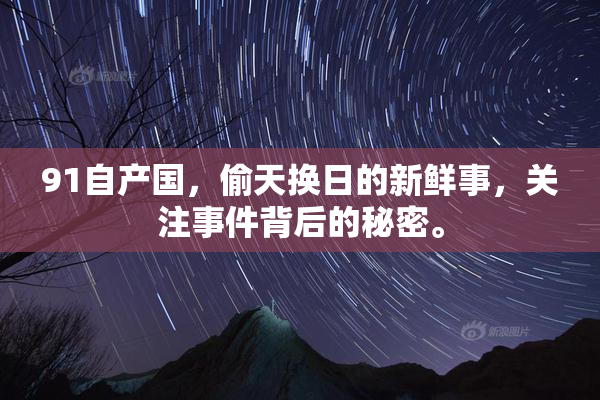 91自产国，偷天换日的新鲜事，关注事件背后的秘密。