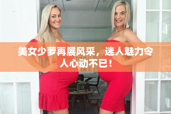 美女少萝再展风采，迷人魅力令人心动不已！