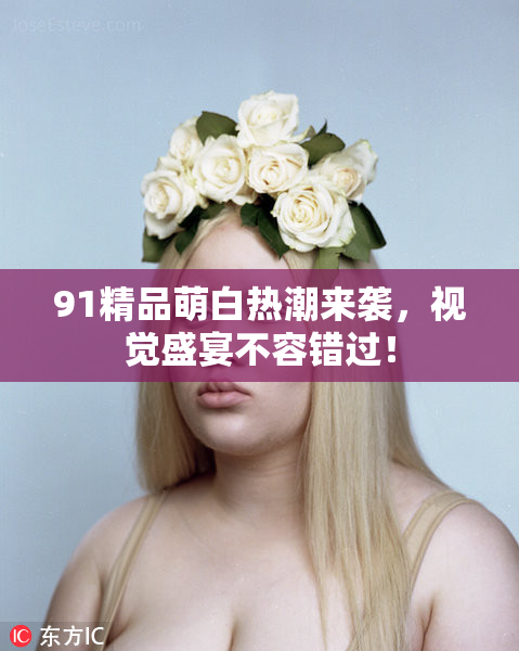 91精品萌白热潮来袭，视觉盛宴不容错过！