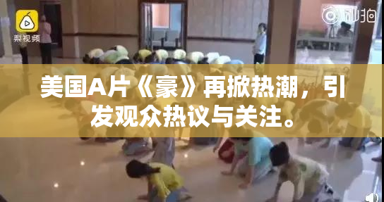 美国A片《豪》再掀热潮，引发观众热议与关注。