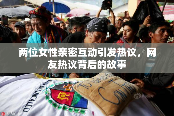 两位女性亲密互动引发热议，网友热议背后的故事