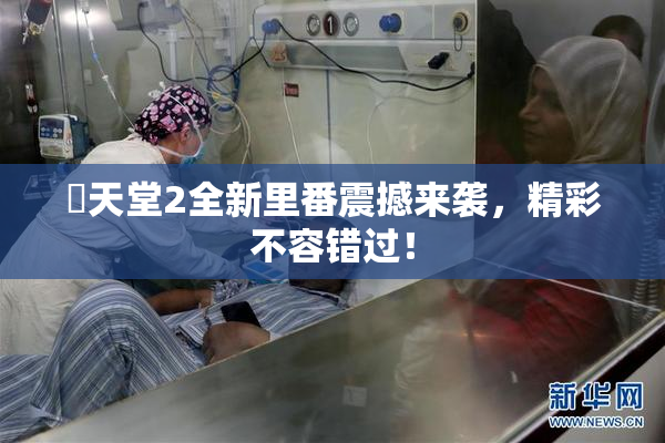 妺天堂2全新里番震撼来袭，精彩不容错过！