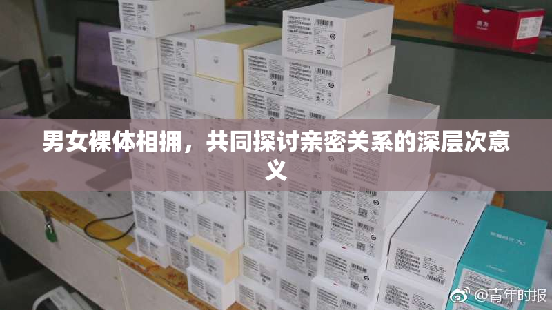 男女裸体相拥，共同探讨亲密关系的深层次意义