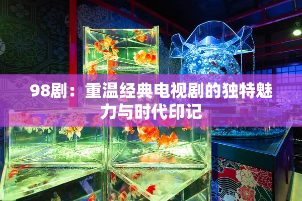 98剧：重温经典电视剧的独特魅力与时代印记