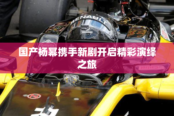 国产杨幂携手新剧开启精彩演绎之旅